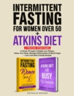Intermittent Fasting For Women Over 50 + Atkins Diet : 2 Proven Strategies to Break Through A Weight Loss Plateau, Detox Your Body, Manage Inflammation & Blood Sugar (+ Low-Carb Keto Friendly Recipes) - Book