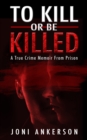 To Kill or Be Killed : A True Crime Memoir From Prison - eBook