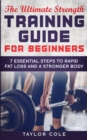 The Ultimate Strength Training Guide for Beginners : 7 Essential Keys to Rapid Fat Loss and a Stronger Body - Book