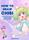 How to Draw Chibi : Learn to Draw Super Cute Chibi Characters - Step by Step Manga Chibi Drawing Book - Book