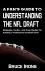 A Fan's Guide To Understanding The NFL Draft : Strategies, Tactics, And Case Studies For Building A Professional Football Team - Book