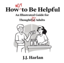 How Not to Be Helpful : An Illustrated Guide for Thoughtless Adults - Book