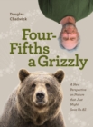 Four Fifths a Grizzly : A New Perspective on Nature that Just Might Save Us All - eBook