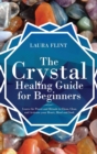 The Crystal Healing Guide for Beginners : Learn the Power and Rituals to Clean, Clear, and Activate Your Heart, Mind, and Soul - Book