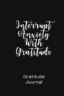 Gratitude Journal Interrupt Anxiety With Gratitude : Daily Gratitude Book to Practice Gratitude and Mindfulness - Book