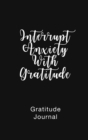 Gratitude Journal Interrupt Anxiety With Gratitude : Daily Gratitude Book to Practice Gratitude and Mindfulness - Book