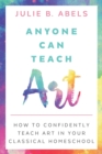 Anyone Can Teach Art : How to Confidently Teach Art in Your Classical Homeschool - Book