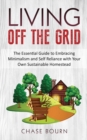 Living Off The Grid : The Essential Guide to Embracing Minimalism and Self Reliance with Your Own Sustainable Homestead - Book