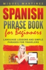 Spanish Phrase Book for Beginners : Language Lessons and Simple Phrases for Travelers - Book