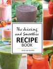 The Juicing and Smoothie Recipe Book : 100 Energizing & Nutrient-rich Recipes to help you feel Healthy - Book