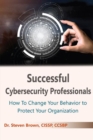 Successful Cybersecurity Professionals : How To Change Your Behavior to Protect Your Organization - Book