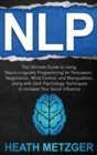 Nlp : The Ultimate Guide to Using Neuro-Linguistic Programming for Persuasion, Negotiation, Mind Control, and Manipulation, along with Dark Psychology Techniques to Increase Your Social Influence - Book