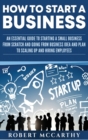 How to Start a Business : An Essential Guide to Starting a Small Business from Scratch and Going from Business Idea and Plan to Scaling Up and Hiring Employees - Book