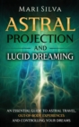 Astral Projection and Lucid Dreaming : An Essential Guide to Astral Travel, Out-Of-Body Experiences and Controlling Your Dreams - Book
