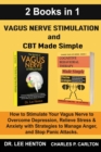 Vagus Nerve Stimulation and CBT Made Simple (2 Books in 1) : How to Stimulate Your Vagus Nerve to Overcome Depression, Relieve Stress & Anxiety with Strategies to Manage Anger and Stop Panic Attacks - Book