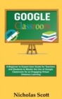 Google Classroom 2020 and Beyond : A Beginner to Expert User Guide for Teachers and Students to Master the Use of Google Classroom for an Engaging, Virtual Distance Learning...With Graphical Illustrat - Book