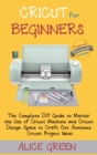 Cricut for Beginners : The Complete DIY Guide to Master the Use of Cricut Machine and Cricut Design Space to Craft Out Awesome Cricut Project Ideas (Graphical Illustrations Included) - Book