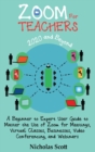 Zoom for Teachers (2020 and Beyond) : A Beginner to Expert User Guide to Master the Use of Zoom for Meetings, Virtual Classes, Businesses, Video Conferencing, and Webinars - Book