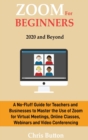 Zoom for Beginners (2020 and Beyond) : A No-Fluff Guide for Teachers and Businesses to Master the Use of Zoom for Virtual Meetings, Online Classes, Webinars and Video Conferencing - Book