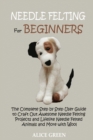 Needle Felting for Beginners : The Complete Step by Step User Guide to Craft Out Awesome Needle Felting Projects and Lifelike Needle Felted Animals and More with Wool - Book