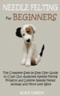 Needle Felting for Beginners : The Complete Step by Step User Guide to Craft Out Awesome Needle Felting Projects and Lifelike Needle Felted Animals and More with Wool - Book