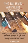 The Big Book of Whittling for Beginners : 20 Easy and Fun Whittling Project Ideas and Design Patterns You Can Carve from Wood With Step by Step Wood Carving Instructions and Pictures - Book