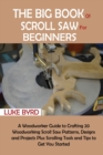The Big Book of Scroll Saw for Beginners : A Woodworker Guide to Crafting 20 Woodworking Scroll Saw Patterns, Designs and Projects Plus Scrolling Tools and Tips to Get You Started - Book