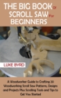 The Big Book of Scroll Saw for Beginners : A Woodworker Guide to Crafting 20 Woodworking Scroll Saw Patterns, Designs and Projects Plus Scrolling Tools and Tips to Get You Started - Book