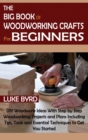The Big Book of Woodworking Crafts for Beginners : DIY Woodwork Ideas With Step by Step Woodworking Projects and Plans Including Tips, Tools and Essential Techniques to Get You Started - Book
