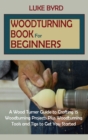Woodturning Book for Beginners : A Wood Turner Guide to Crafting 15 Woodturning Projects Plus Woodturning Tools and Tips to Get You Started - Book
