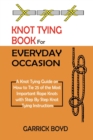 Knot Tying Book for Everyday Occasion : A Knot Tying Guide on How to Tie 25 of the Most Important Rope Knots with Step By Step Knot Tying Instructions - Book