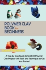 Polymer Clay Book for Beginners : A Step by Step Guide to Craft 20 Polymer Clay Projects with Tools and Techniques to Get You Started - Book