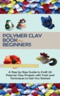 Polymer Clay Book for Beginners : A Step by Step Guide to Craft 20 Polymer Clay Projects with Tools and Techniques to Get You Started - Book