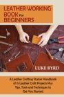 Leather Working Book for Beginners : A Leather Crafting Starter Handbook of 15 Leather Craft Projects Plus Tips, Tools and Techniques to Get You Started - Book