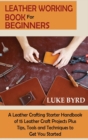 Leather Working Book for Beginners : A Leather Crafting Starter Handbook of 15 Leather Craft Projects Plus Tips, Tools and Techniques to Get You Started - Book