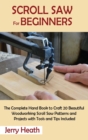 Scroll Saw for Beginners : The Complete Hand Book to Craft 20 Beautiful Woodworking Scroll Saw Patterns and Projects with Tools and Tips Included - Book
