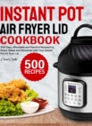Instant Pot Air Fryer Lid Cookbook : 500 Easy, Affordable and Flavorful Recipes to Fry, Roast, Bakes and Dehydrate with Your Instant Pot Air fryer Lid - Book