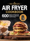 The Complete Air Fryer Cookbook : 600 Delicious and Easy Air Fryer Recipes to Fry, Bake, Roast for Beginners and Advanced Users on A Budget - Book