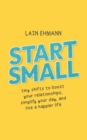 Start Small : Tiny Shifts to Boost Your Relationships, Simplify Your Day, and Live a Happier Life - Book