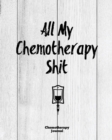 All My Chemotherapy Shit, Chemotherapy Journal : Cancer Medical Treatment Cycle Record Book, Track Side Effects, Appointments Diary, Chemo Gift Notes, Notebook - Book