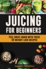 Juicing For Beginners : Feel Great Again With These 50 Weight Loss Juice Recipes! - Book