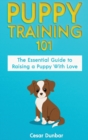 Puppy Training 101 : The Essential Guide to Raising a Puppy With Love. Train Your Puppy and Raise the Perfect Dog Through Potty Training, Housebreaking, Crate Training and Dog Obedience. - Book