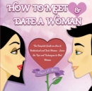 How to Meet & Date a Woman : The Complete Guide on How to Understand and Date Women - Learn the Tips and Techniques to Meet Women - Book