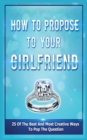 How To Propose To Your Girlfriend : 25 Of The Best And Most Creative Ways To Pop The Question - Book