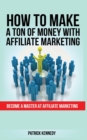 How to Make a Ton of Money with Affiliate Marketing : Become A Master At Affiliate Marketing - Book