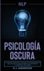 Pnl : Psicologia Oscura - Los metodos secretos de la programacion neurolinguistica para dominar e influenciar sobre cualquier persona y conseguir lo que quieres - Book