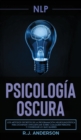 Pnl : Psicologia Oscura - Los metodos secretos de la programacion neurolinguistica para dominar e influenciar sobre cualquier persona y conseguir lo que quieres - Book
