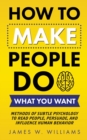 How to Make People Do What You Want : Methods of Subtle Psychology to Read People, Persuade, and Influence Human Behavior - Book