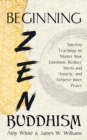 Beginning Zen Buddhism : Timeless Teachings to Master Your Emotions, Reduce Stress and Anxiety, and Achieve Inner Peace - Book