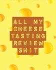 All My Cheese Tasting Review Shit : Cheese Tasting Journal Turophile Tasting and Review Notebook Wine Tours Cheese Daily Review Rinds Rennet Affineurs Solidified Curds - Book